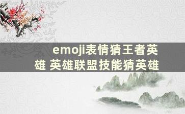 emoji表情猜王者英雄 英雄联盟技能猜英雄